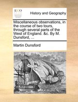 Miscellaneous Observations, in the Course of Two Tours, Through Several Parts of the West of England. &C. by M. Dunsford, ...