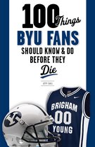100 Things...Fans Should Know - 100 Things BYU Fans Should Know & Do Before They Die