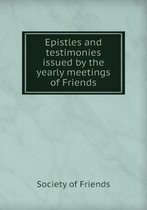 Epistles and Testimonies Issued by the Yearly Meetings of Friends