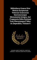 Bibliotheca Graeca Sive Noticia Scriptorum Veterum Graecorum Quorumcunque Monumenta Integra, Aut Fragmenta Edita Existant Tum Plerorumque E Mss. AC Deperditis, Volume 6