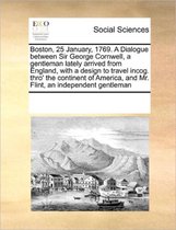 Boston, 25 January, 1769. A Dialogue between Sir George Cornwell, a gentleman lately arrived from England, with a design to travel incog. thro' the continent of America, and Mr. Flint, an ind