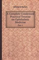 A Complete Condensed Practical Treatise on Ophthalmic Medicine Part 1