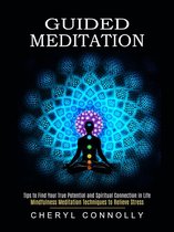 Guided Meditation: Tips to Find Your True Potential and Spiritual Connection in Life (Mindfulness Meditation Techniques to Relieve Stress)