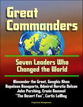 Great Commanders: Seven Leaders Who Changed the World - Alexander the Great, Genghis Khan, Napoleon Bonaparte, Admiral Horatio Nelson, John Pershing, Erwin Rommel "The Desert Fox", Curtis LeMay