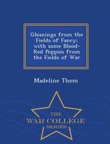 Gleanings from the Fields of Fancy; With Some Blood-Red Poppies from the Fields of War - War College Series