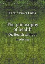 The philosophy of health Or, Health without medicine