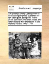 An Appendix to the Catalogue of All Books and Pamphlets Published for Ten Years Past, Being Now Twelve Years Compleat; With Their Prices, and References to Their Characters in the