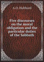 Five discourses on the moral obligation and the particular duties of the Sabbath
