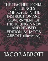 The Teacher. Moral Influences Employed in the Instruction and Government of the Young. a New and Revised Edition. by Jacob Abbott. (Illustrated)