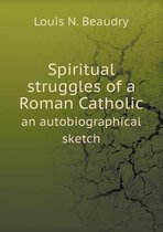 Spiritual struggles of a Roman Catholic an autobiographical sketch