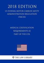 Medical Certification Requirements as Part of the CDL (Us Federal Motor Carrier Safety Administration Regulation) (Fmcsa) (2018 Edition)