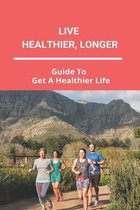 Live Healthier, Longer: Guide To Get A Healthier Life