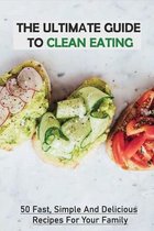 The Ultimate Guide To Clean Eating: 50 Fast, Simple And Delicious Recipes For Your Family