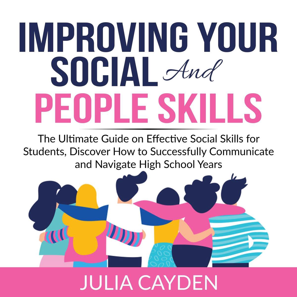 Improving Your Social and People Skills: The Ultimate Guide on Effective Social Skills for Students, Discover How to Successfully Communicate and Navigate High School Years - Julia Cayden