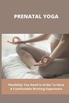 Prenatal Yoga: Flexibility You Need In Order To Have A Comfortable Birthing Experience