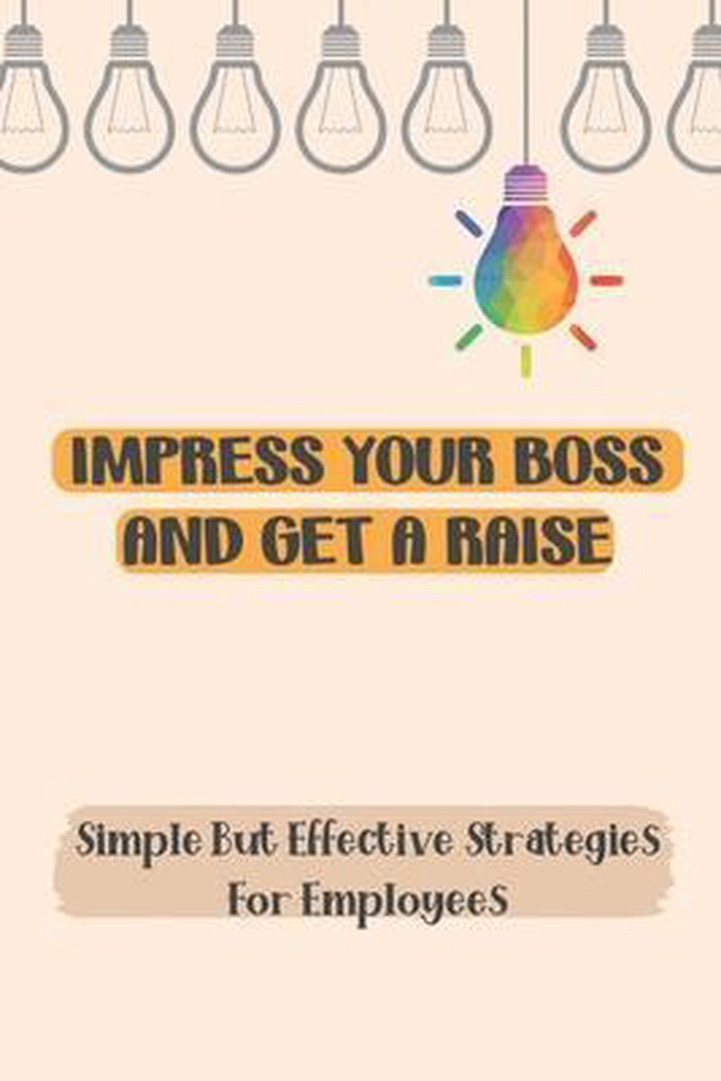 Impress Your Boss And Get A Raise: Simple But Effective Strategies For Employees
