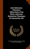 Anti-Febronius. Febronius Abbreviatus Cum Notis, Adversus Neotericos Theologos Et Canonistas, Etc