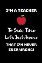 I'm A Teacher, To Save Time Let's just assume that I'm Never Ever Wrong!