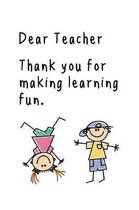 Dear Teacher Thank you for making learning fun.