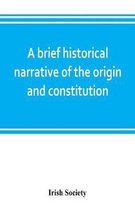 A brief historical narrative of the origin and constitution of The society of the governor and assistants, London, of the new plantation in Ulster, within the realm of Ireland