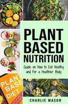 Plant-Based Nutrition: Guide on How to Eat Healthy and For a Healthier Body