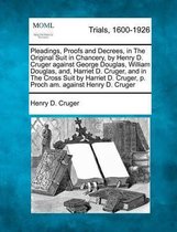 Pleadings, Proofs and Decrees, in The Original Suit in Chancery, by Henry D. Cruger against George Douglas, William Douglas, and, Harriet D. Cruger, and in The Cross Suit by Harriet D. Cruger, p. Proch am. against Henry D. Cruger