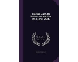 Electric Light, Its Production and Use. Ed. by F.C. Webb