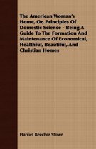 The American Woman's Home, Or, Principles Of Domestic Science - Being A Guide To The Formation And Maintenance Of Economical, Healthful, Beautiful, And Christian Homes