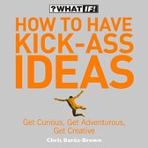 How to Have Kick-Ass Ideas: Get Curious, Get Adventurous, Get Creative