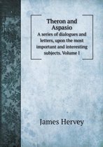 Theron and Aspasio A series of dialogues and letters, upon the most important and interesting subjects. Volume I