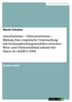 Autoritarismus - Ethnozentrismus - Bildung. Eine empirische Untersuchung mit Strukturgleichungsmodellen zwischen West- und Ostdeutschland anhand der Daten des ALLBUS 2006