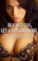 Relationship and Dating Advice for Men 3 - Be A Nice Guy, Get A Hot Girlfriend: 4 Rules About Female Psychology, What Women Want, How To Give It To Them and How To Attract and Seduce Them