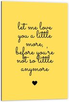 Dibond - Tekst: ''Let Me Love You A Little More Before You're Not So Little Anymore'' zwart/geel - 60x90cm Foto op Aluminium (Wanddecoratie van metaal)