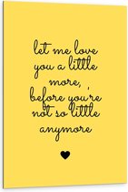 Dibond - Tekst: ''Let Me Love You A Little More Before You're Not So Little Anymore'' zwart/geel - 80x120cm Foto op Aluminium (Wanddecoratie van metaal)