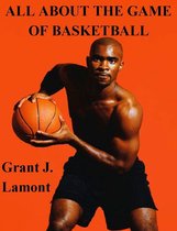 All About the Game of Basketball: The History, Players and How to Play the Game