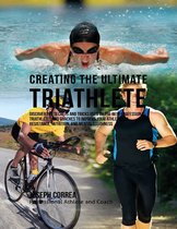 Creating the Ultimate Triathlete: Discover the Secrets and Tricks Used By the Best Professional Triathletes and Coaches to Improve Your Athleticism, Resistance, Nutrition, and Mental Toughness