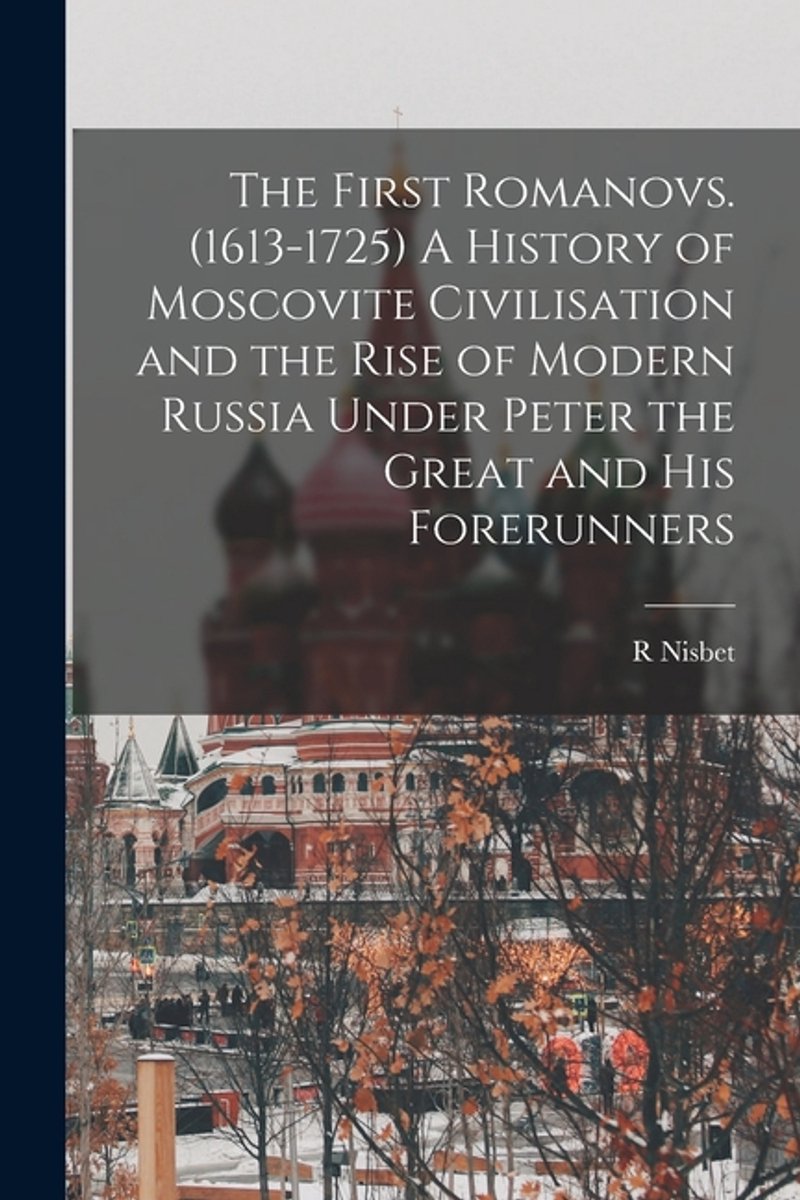 The First Romanovs. (1613-1725) A History Of Moscovite Civilisation And The Rise Of Modern Russia Under Peter The Great And His Forerunners van R Nisbet 18541909 Bain