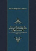 Sixty Outlines from the Principal Works of Michel Angelo Buonarotti in Sculpture, Painting, Design and Architecture