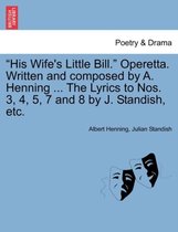 His Wife's Little Bill. Operetta. Written and Composed by A. Henning ... the Lyrics to Nos. 3, 4, 5, 7 and 8 by J. Standish, Etc.