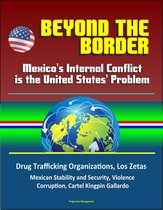 Beyond the Border: Mexico's Internal Conflict is the United States' Problem - Drug Trafficking Organizations, Los Zetas, Mexican Stability and Security, Violence, Corruption, Cartel Kingpin Gallardo