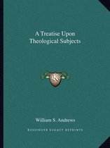 A Treatise Upon Theological Subjects