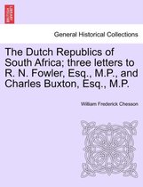 The Dutch Republics of South Africa; Three Letters to R. N. Fowler, Esq., M.P., and Charles Buxton, Esq., M.P.