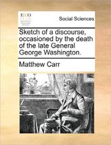 Sketch of a Discourse, Occasioned by the Death of the Late General George Washington.
