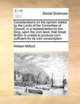 Considerations on the opinion stated by the Lords of the Committee of Council, in a representation to the King, upon the corn laws, that Great Britain is unable to produce corn sufficient for