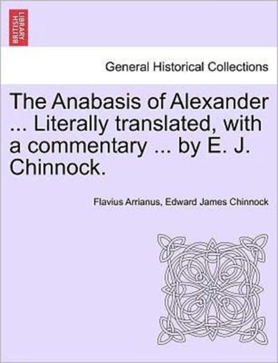 The Anabasis of Alexander ... Literally Translated, with a Commentary ... by E. J. Chinnock.