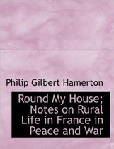 Round My House; Notes on Rural Life in France in Peace and War