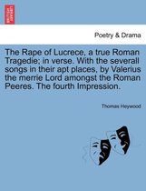 The Rape of Lucrece, a True Roman Tragedie; In Verse. with the Severall Songs in Their Apt Places, by Valerius the Merrie Lord Amongst the Roman Peeres. the Fourth Impression.