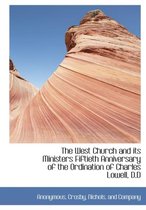 The West Church and Its Ministers Fiftieth Anniversary of the Ordination of Charles Lowell, D.D