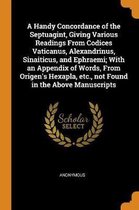 A Handy Concordance of the Septuagint, Giving Various Readings from Codices Vaticanus, Alexandrinus, Sinaiticus, and Ephraemi; With an Appendix of Words, from Origen's Hexapla, Etc., Not Foun