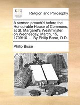 A Sermon Preach'd Before the Honourable House of Commons, at St. Margaret's Westminster, on Wednesday, March, 15, 1709/10. ... by Philip Bisse, D.D.